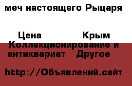 меч настоящего Рыцаря › Цена ­ 12 000 - Крым Коллекционирование и антиквариат » Другое   